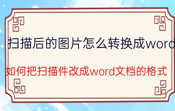 扫描后的图片怎么转换成word 如何把扫描件改成word文档的格式？